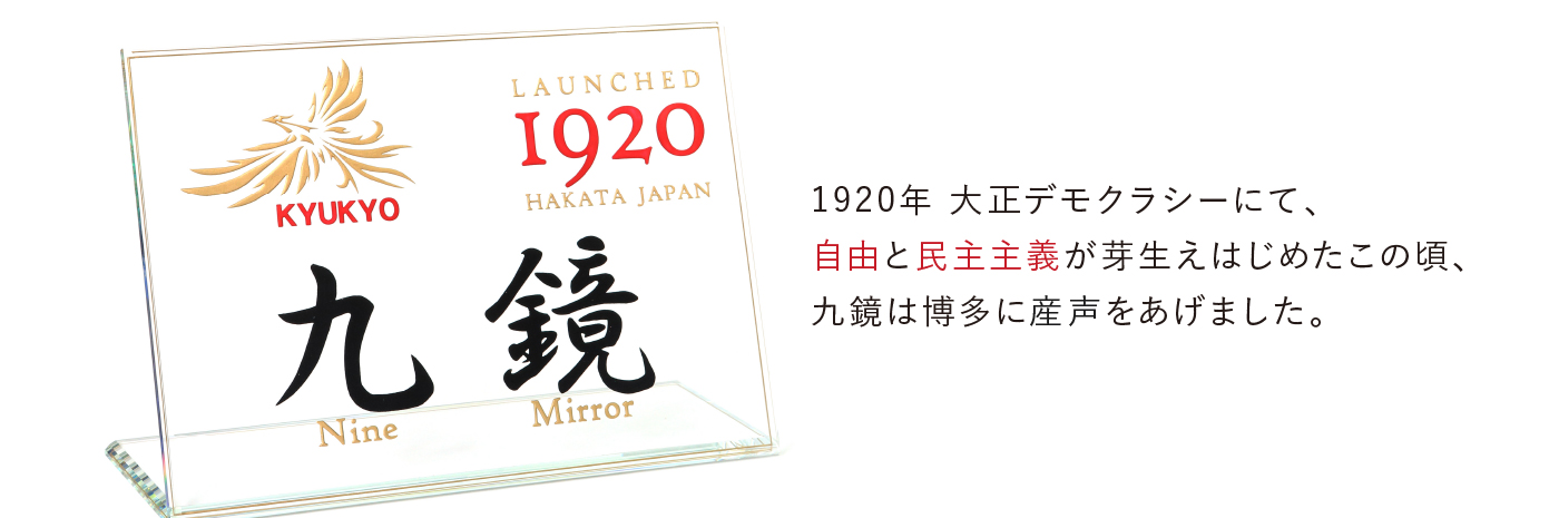 1920年 大正デモクラシーにて、自由と民主主義が芽生えはじめたこの頃、九鏡は博多に産声をあげました。